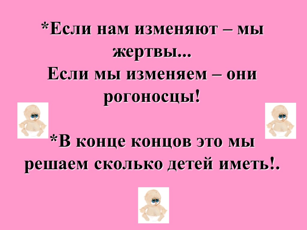 *Если нам изменяют – мы жертвы... Если мы изменяем – они рогоносцы! *В конце